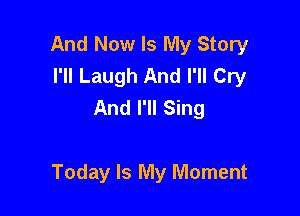 And Now Is My Story
I'll Laugh And I'll Cry
And I'll Sing

Today Is My Moment
