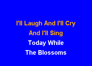 I'll Laugh And I'll Cry
And I'll Sing

Today While
The Blossoms