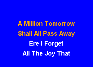 A Million Tomorrow
Shall All Pass Away

Ere I Forget
All The Joy That