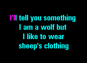 I'll tell you something
I am a wolf but

I like to wear
sheep's clothing