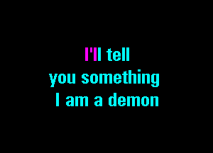 I'll tell

you something
I am a demon