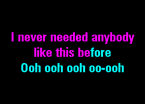 I never needed anybody

like this before
Ooh ooh ooh oo-ooh