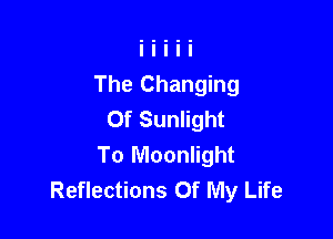 The Changing
Of Sunlight

To Moonlight
Reflections Of My Life