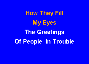How They Fill
My Eyes

The Greetings
Of People In Trouble