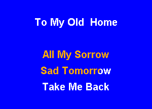 To My Old Home

All My Sorrow

Sad Tomorrow
Take Me Back