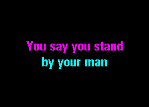 You say you stand

by your man