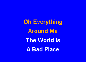 Oh Everything
Around Me

The World Is
A Bad Place