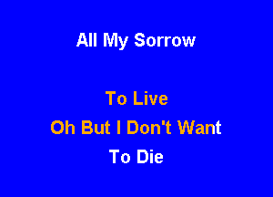 All My Sorrow

To Live
0h But I Don't Want
To Die