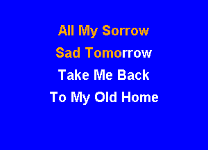 All My Sorrow
Sad Tomorrow
Take Me Back

To My Old Home