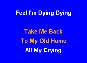 Feel I'm Dying Dying

Take Me Back
To My Old Home
All My Crying