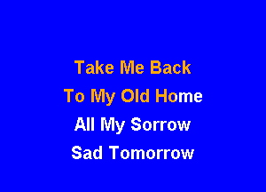 Take Me Back
To My Old Home

All My Sorrow

Sad Tomorrow