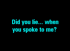 Did you lie... when

you spoke to me?