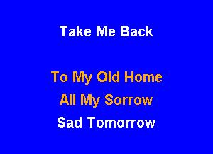 Take Me Back

To My Old Home

All My Sorrow

Sad Tomorrow
