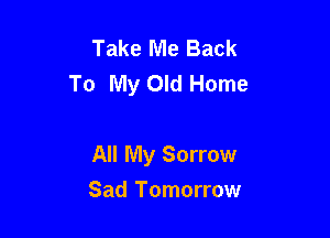 Take Me Back
To My Old Home

All My Sorrow

Sad Tomorrow