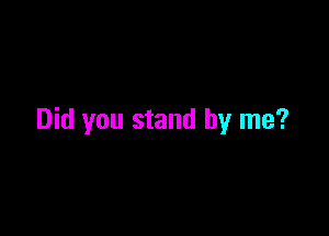 Did you stand by me?