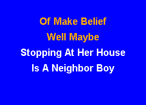 Of Make Belief
Well Maybe

Stopping At Her House
Is A Neighbor Boy