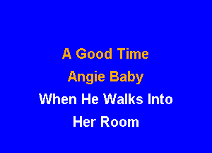 A Good Time

Angie Baby
When He Walks Into
Her Room
