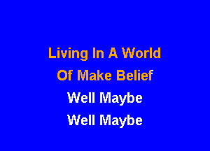 Living In A World
Of Make Belief

Well Maybe
Well Maybe