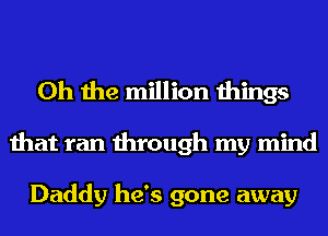 Oh the million things
that ran through my mind

Daddy he's gone away