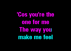 'Cos you're the
one for me

The way you
make me feel