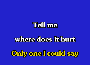 Tell me

where does it hurt

Only one I could say