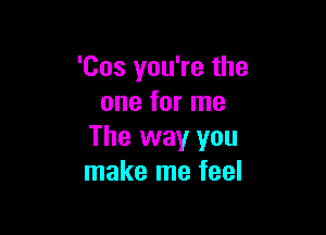 'Cos you're the
one for me

The way you
make me feel