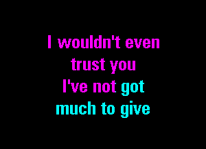 I wouldn't even
trust you

I've not got
much to give
