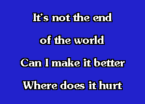 It's not the end
of the world

Can I make it better

Where doae it hurt I