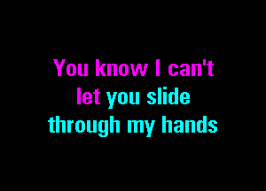 You know I can't

let you slide
through my hands