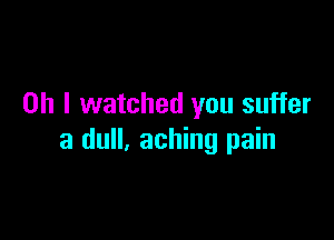 Oh I watched you suffer

a dull, aching pain