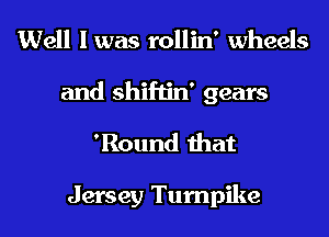 Well I was rollin' wheels
and shiftin' gears
'Round that

Jersey Turnpike
