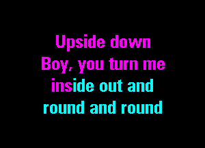 Upside down
Boy, you turn me

inside out and
round and round