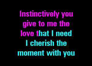 lnstinctively you
give to me the

love that I need
lchedshthe
moment with you