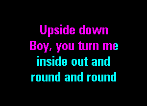 Upside down
Boy, you turn me

inside out and
round and round