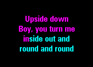 Upside down
Boy, you turn me

inside out and
round and round