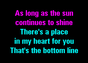 As long as the sun
continues to shine
There's a place
in my heart for you

That's the bottom line I