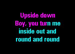 Upside down
Boy, you turn me

inside out and
round and round