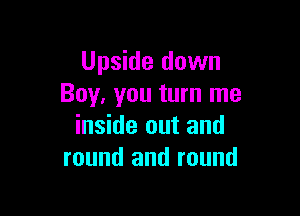 Upside down
Boy, you turn me

inside out and
round and round