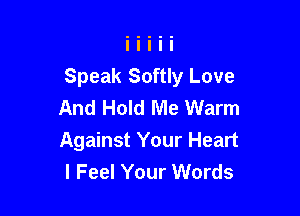 Speak Softly Love
And Hold Me Warm

Against Your Heart
I Feel Your Words