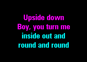 Upside down
Boy, you turn me

inside out and
round and round