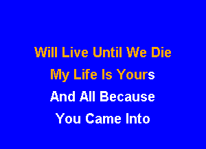 Will Live Until We Die

My Life Is Yours
And All Because
You Came Into
