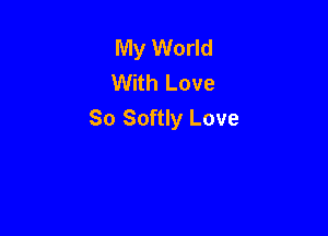 My World
With Love
So Softly Love