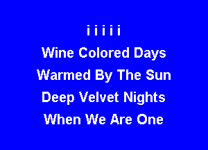 Wine Colored Days
Warmed By The Sun

Deep Velvet Nights
When We Are One