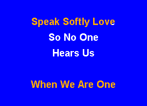 Speak Softly Love
So No One
Hears Us

When We Are One