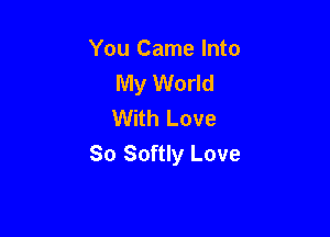 You Came Into
My World
With Love

So Softly Love