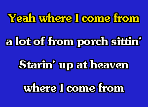 Yeah where I come from
a lot of from porch sittin'
Starin' up at heaven

where I come from