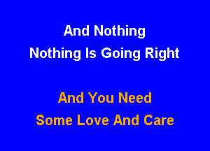And Nothing
Nothing Is Going Right

And You Need
Some Love And Care