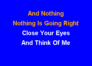 And Nothing
Nothing Is Going Right

Close Your Eyes
And Think Of Me