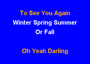 To See You Again
Winter Spring Summer
0r Fall

Oh Yeah Darling