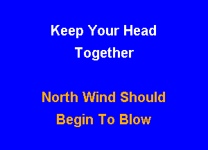 Keep Your Head
Together

North Wind Should
Begin To Blow